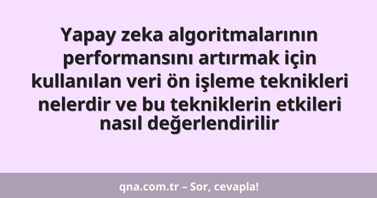 Yapay zeka algoritmalarının performansını artırmak için kullanılan veri ön işleme teknikleri nelerdir ve bu tekniklerin etkileri nasıl değerlendirilir
