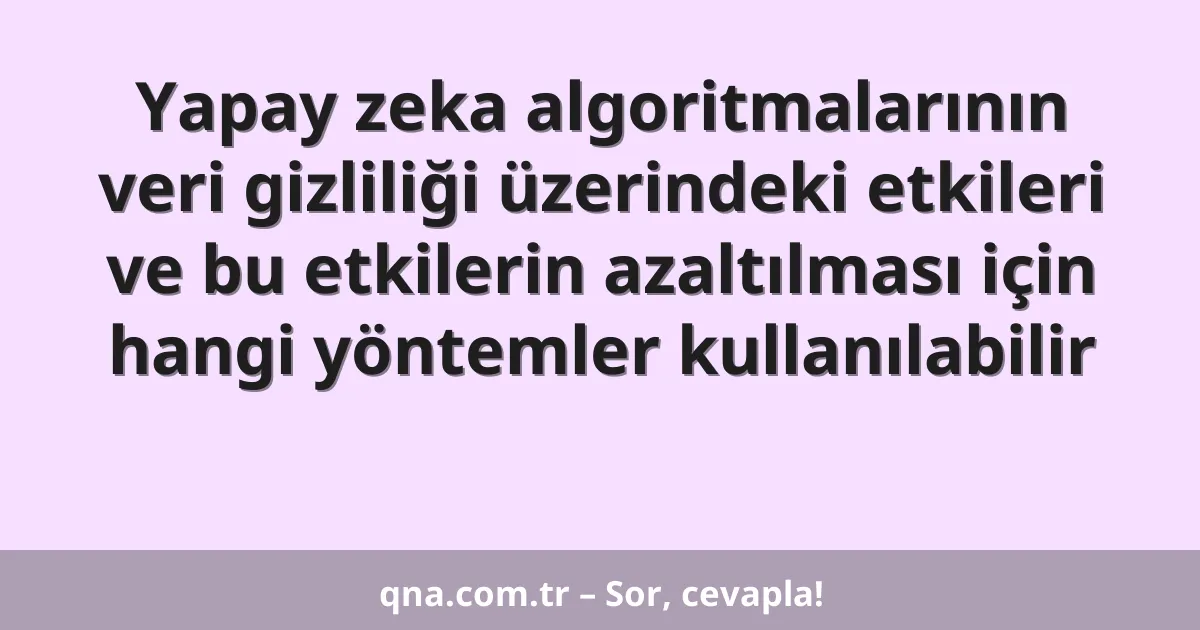 Yapay zeka algoritmalarının veri gizliliği üzerindeki etkileri ve bu etkilerin azaltılması için hangi yöntemler kullanılabilir