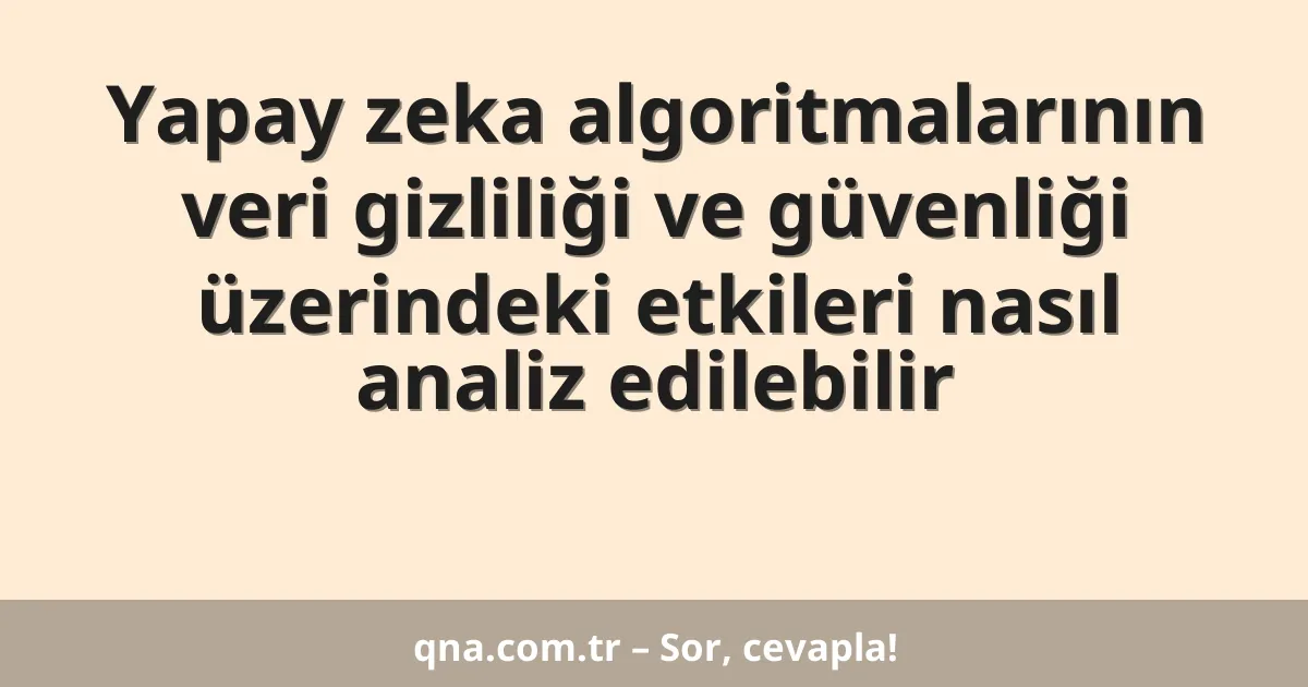 Yapay zeka algoritmalarının veri gizliliği ve güvenliği üzerindeki etkileri nasıl analiz edilebilir