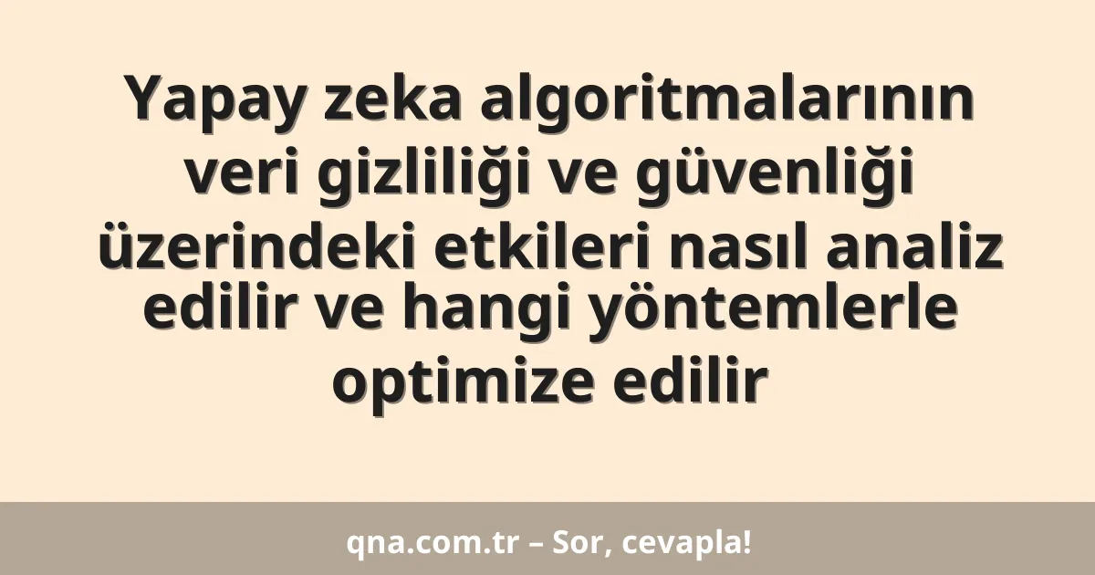 Yapay zeka algoritmalarının veri gizliliği ve güvenliği üzerindeki etkileri nasıl analiz edilir ve hangi yöntemlerle optimize edilir