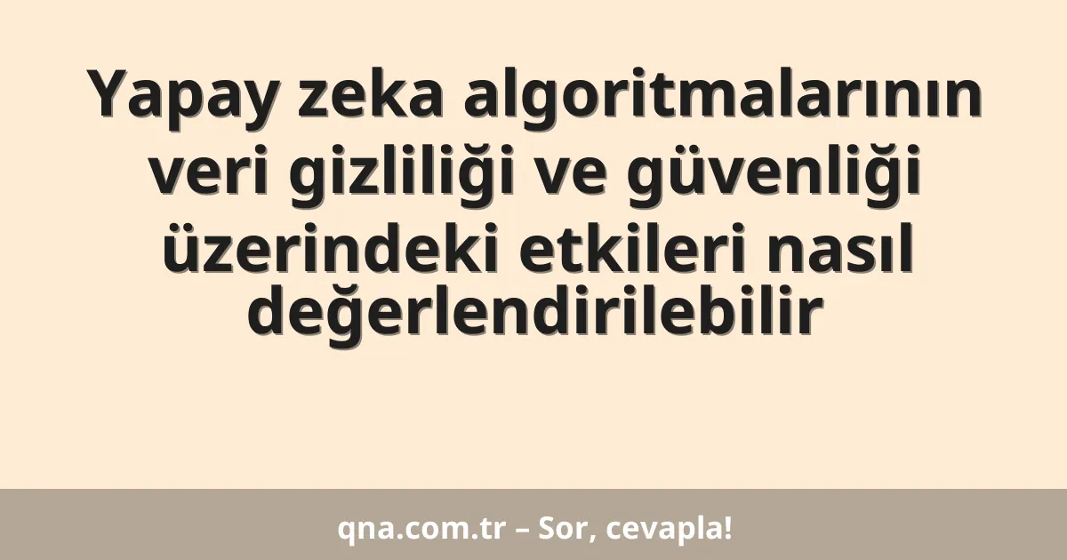 Yapay zeka algoritmalarının veri gizliliği ve güvenliği üzerindeki etkileri nasıl değerlendirilebilir