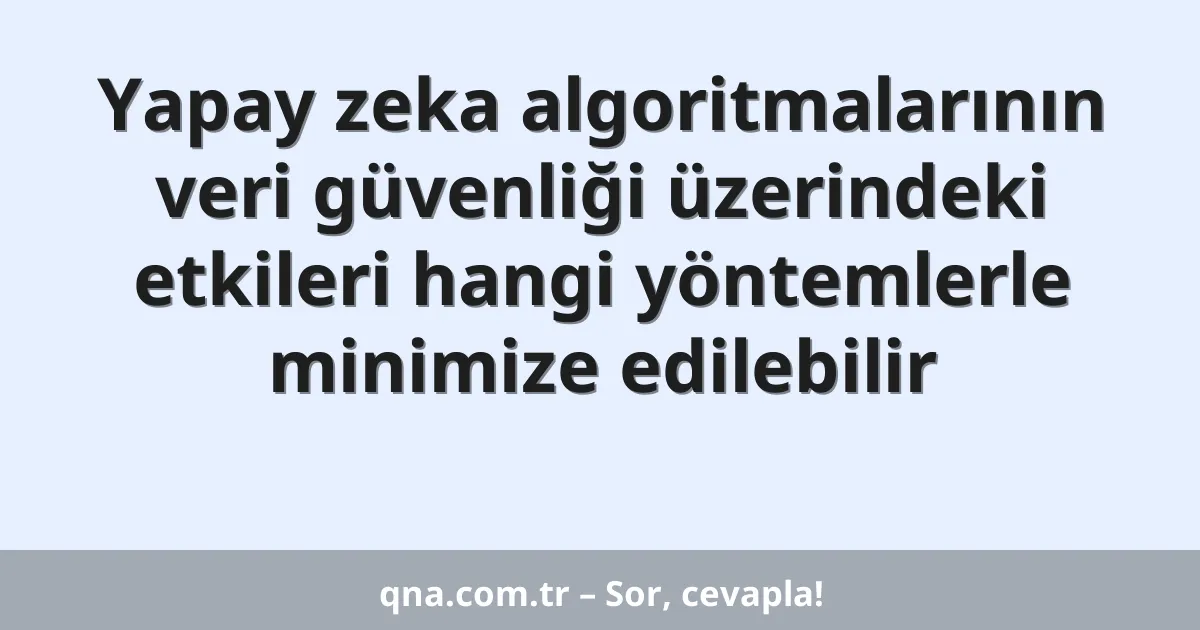 Yapay zeka algoritmalarının veri güvenliği üzerindeki etkileri hangi yöntemlerle minimize edilebilir