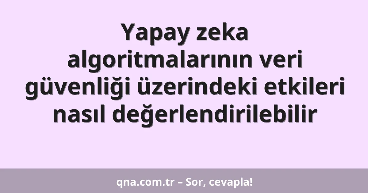 Yapay zeka algoritmalarının veri güvenliği üzerindeki etkileri nasıl değerlendirilebilir
