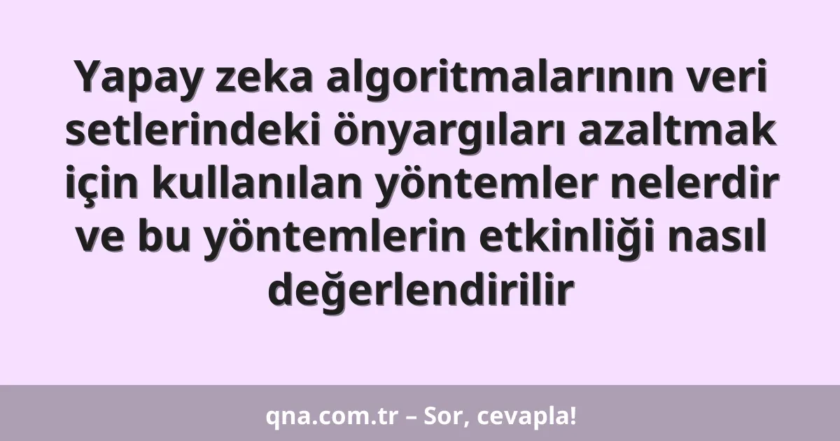Yapay zeka algoritmalarının veri setlerindeki önyargıları azaltmak için kullanılan yöntemler nelerdir ve bu yöntemlerin etkinliği nasıl değerlendirilir