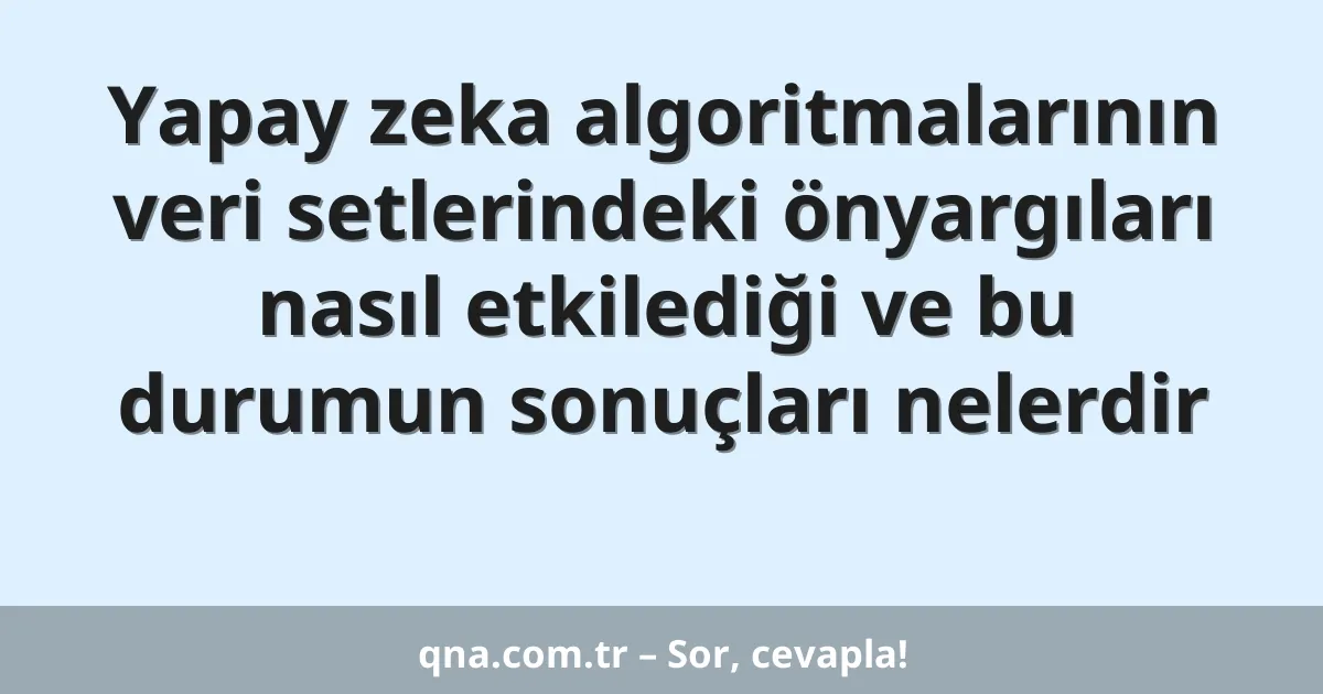 Yapay zeka algoritmalarının veri setlerindeki önyargıları nasıl etkilediği ve bu durumun sonuçları nelerdir