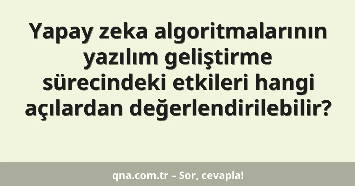 Yapay zeka algoritmalarının yazılım geliştirme sürecindeki etkileri hangi açılardan değerlendirilebilir?