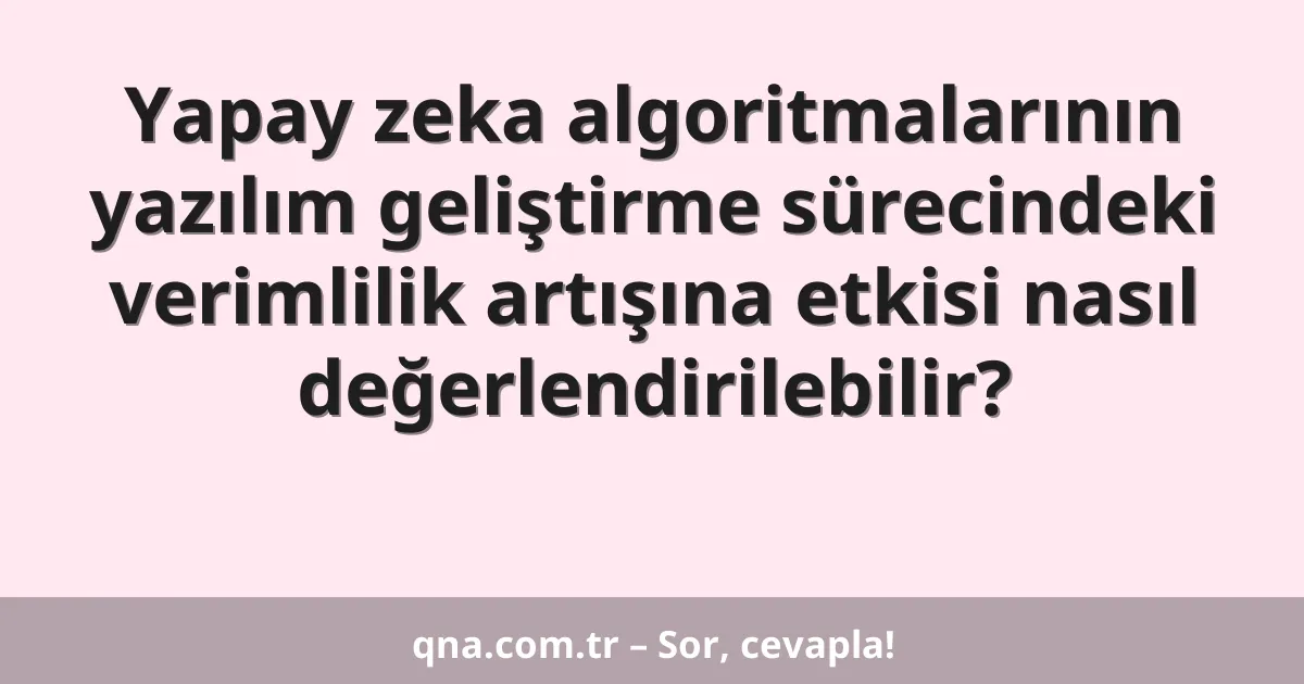 Yapay zeka algoritmalarının yazılım geliştirme sürecindeki verimlilik artışına etkisi nasıl değerlendirilebilir?