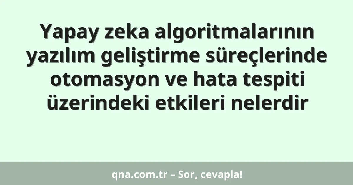 Yapay zeka algoritmalarının yazılım geliştirme süreçlerinde otomasyon ve hata tespiti üzerindeki etkileri nelerdir