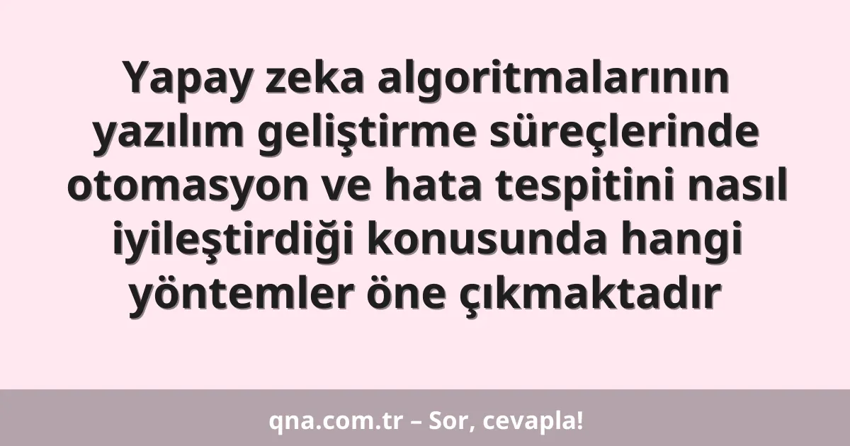 Yapay zeka algoritmalarının yazılım geliştirme süreçlerinde otomasyon ve hata tespitini nasıl iyileştirdiği konusunda hangi yöntemler öne çıkmaktadır