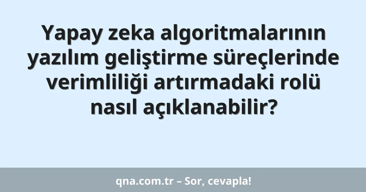 Yapay zeka algoritmalarının yazılım geliştirme süreçlerinde verimliliği artırmadaki rolü nasıl açıklanabilir?