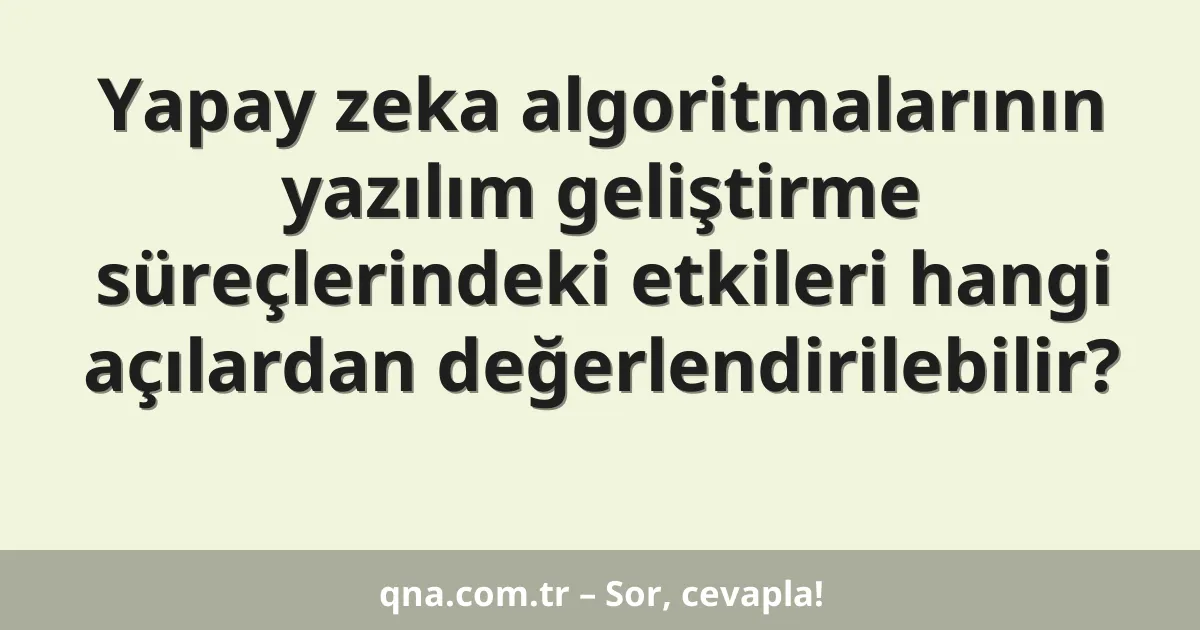 Yapay zeka algoritmalarının yazılım geliştirme süreçlerindeki etkileri hangi açılardan değerlendirilebilir?