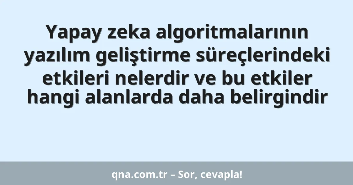 Yapay zeka algoritmalarının yazılım geliştirme süreçlerindeki etkileri nelerdir ve bu etkiler hangi alanlarda daha belirgindir