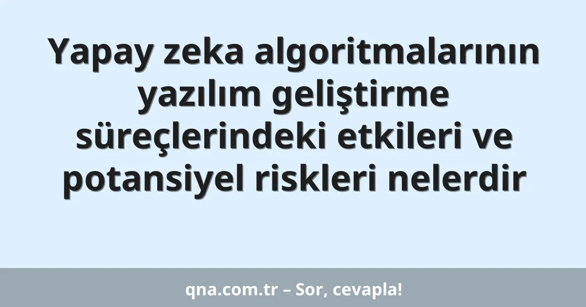 Yapay zeka algoritmalarının yazılım geliştirme süreçlerindeki etkileri ve potansiyel riskleri nelerdir