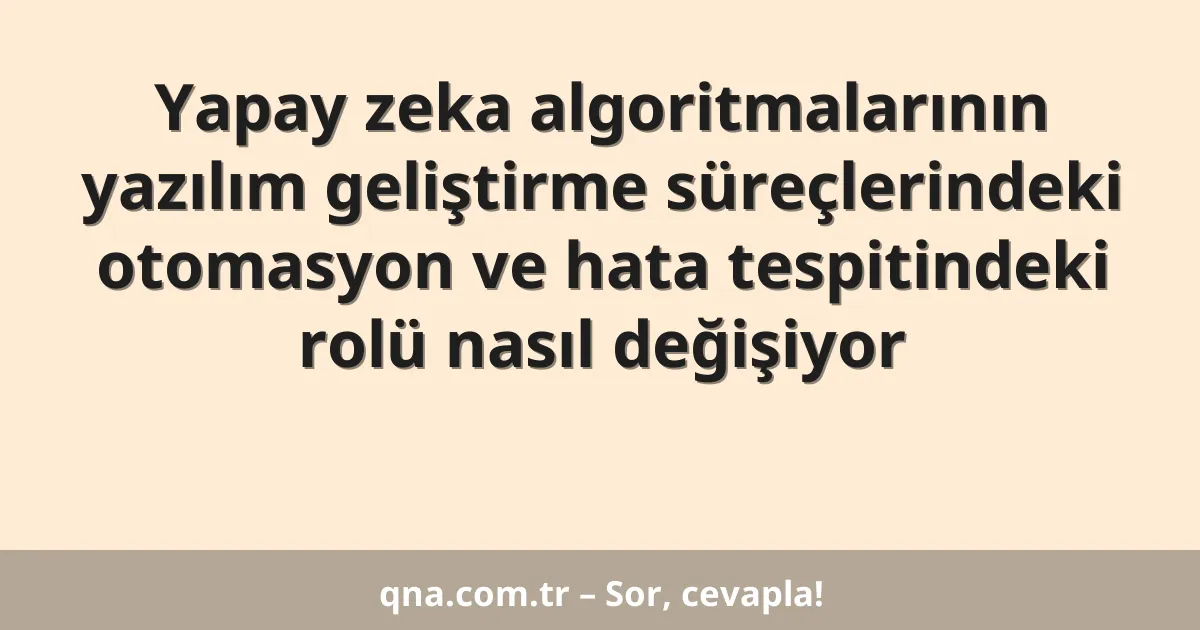 Yapay zeka algoritmalarının yazılım geliştirme süreçlerindeki otomasyon ve hata tespitindeki rolü nasıl değişiyor