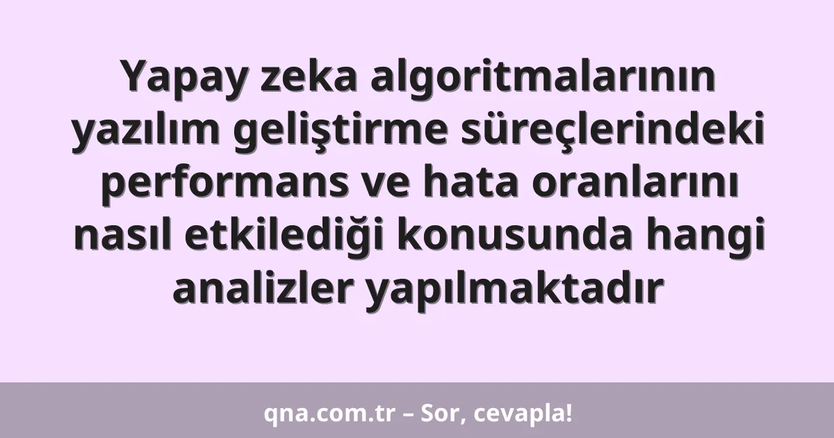 Yapay zeka algoritmalarının yazılım geliştirme süreçlerindeki performans ve hata oranlarını nasıl etkilediği konusunda hangi analizler yapılmaktadır