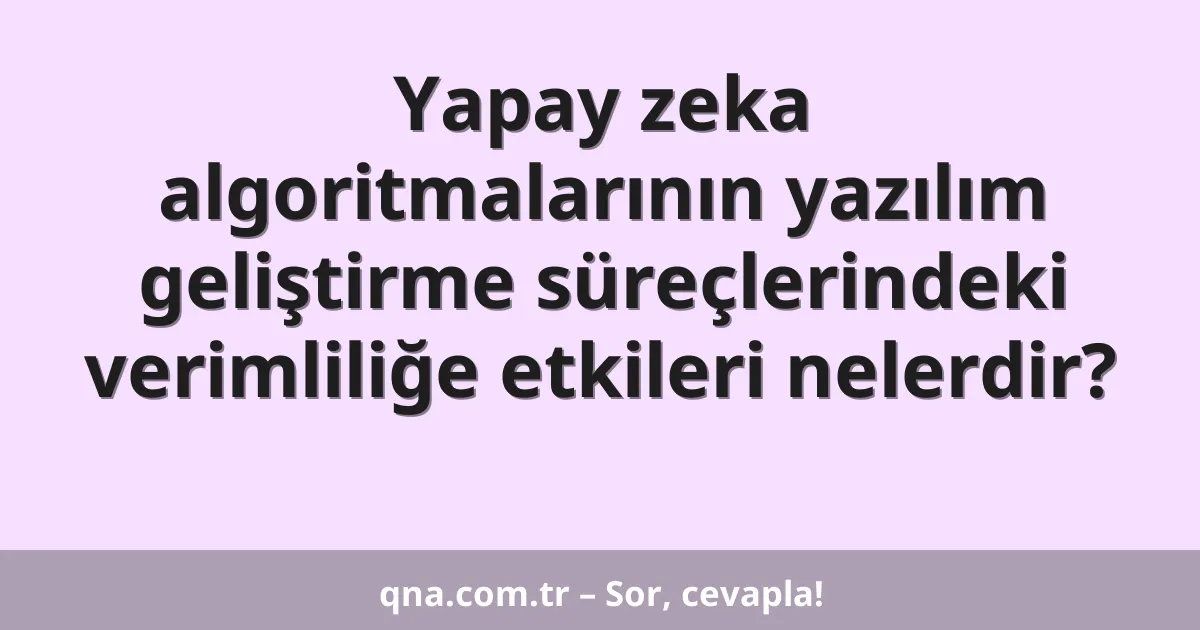 Yapay zeka algoritmalarının yazılım geliştirme süreçlerindeki verimliliğe etkileri nelerdir?