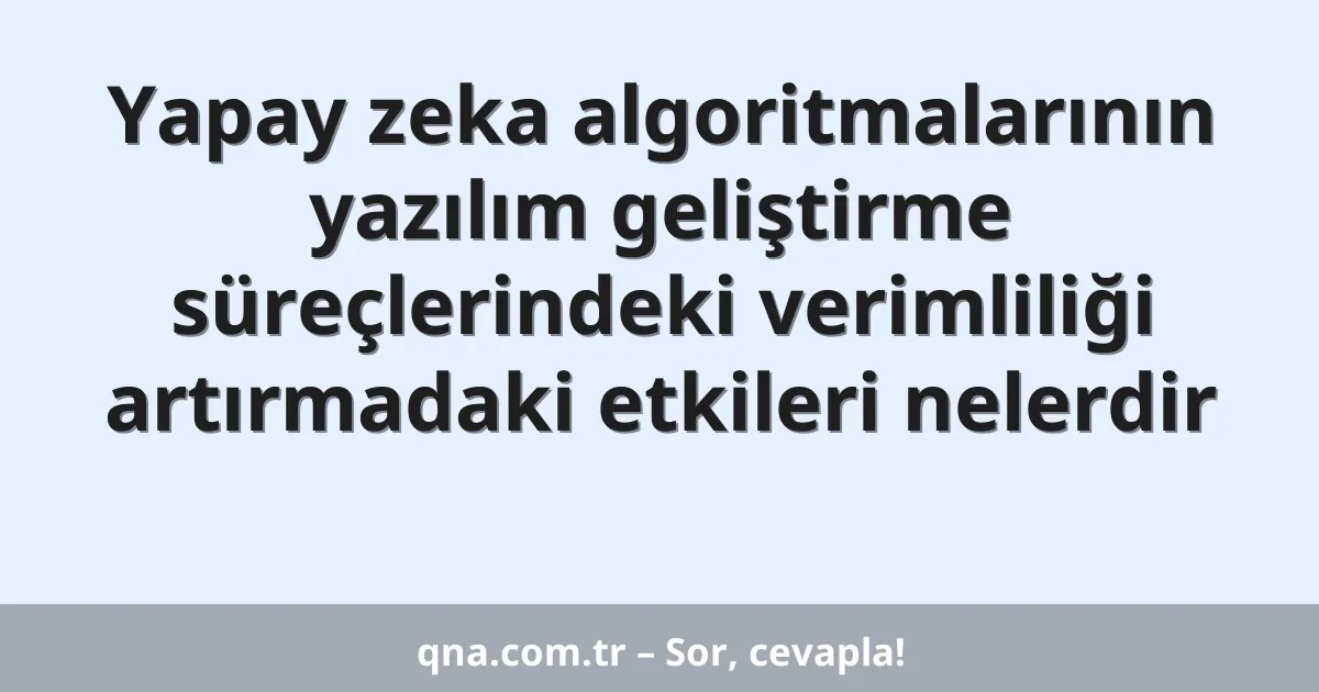 Yapay zeka algoritmalarının yazılım geliştirme süreçlerindeki verimliliği artırmadaki etkileri nelerdir