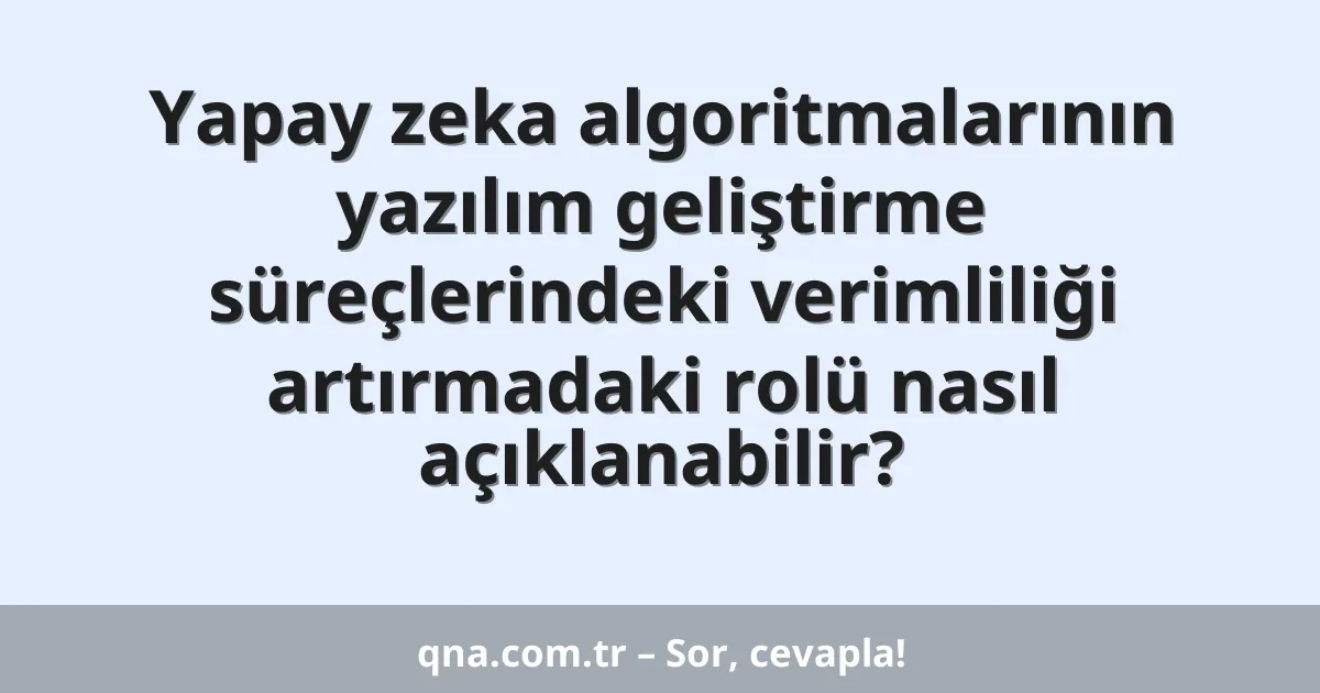 Yapay zeka algoritmalarının yazılım geliştirme süreçlerindeki verimliliği artırmadaki rolü nasıl açıklanabilir?