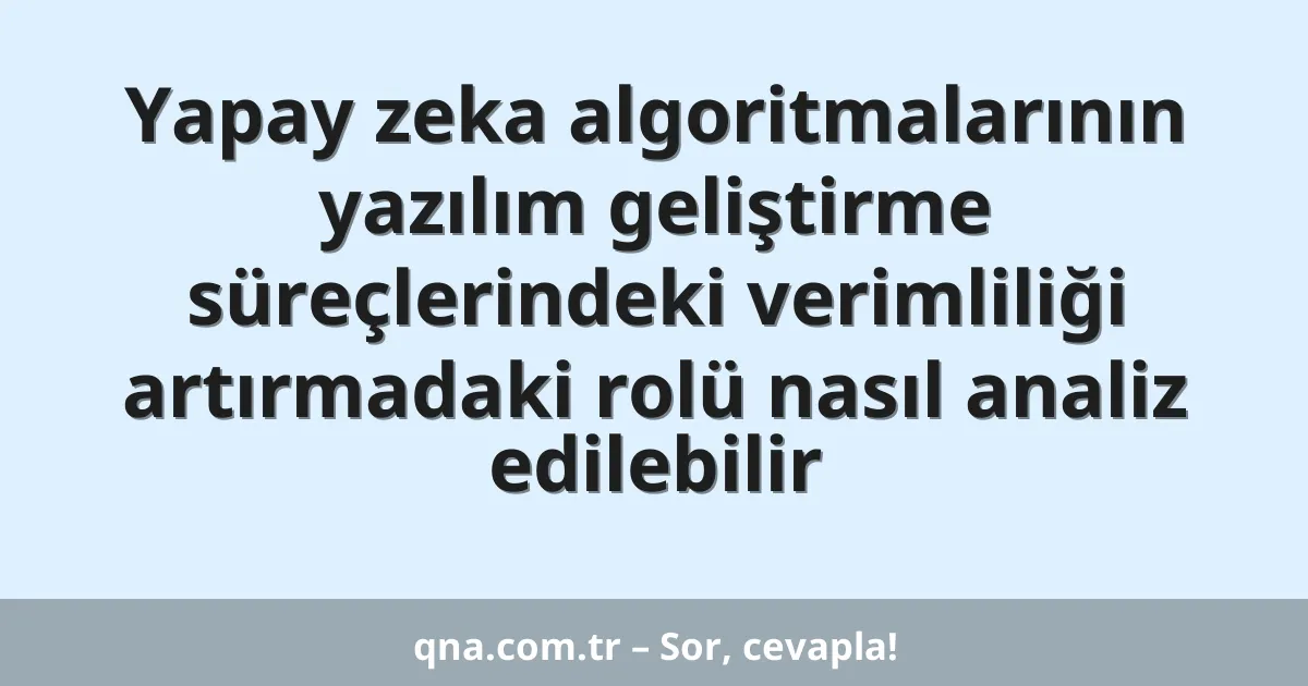 Yapay zeka algoritmalarının yazılım geliştirme süreçlerindeki verimliliği artırmadaki rolü nasıl analiz edilebilir
