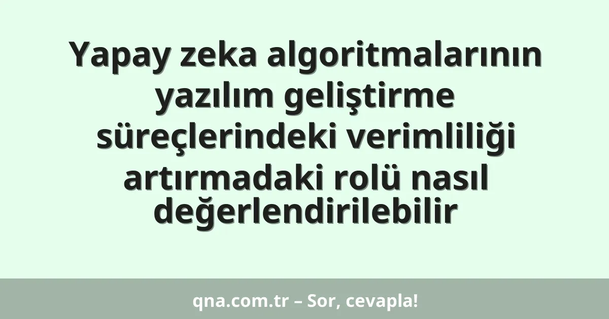Yapay zeka algoritmalarının yazılım geliştirme süreçlerindeki verimliliği artırmadaki rolü nasıl değerlendirilebilir
