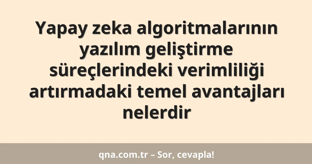 Yapay zeka algoritmalarının yazılım geliştirme süreçlerindeki verimliliği artırmadaki temel avantajları nelerdir