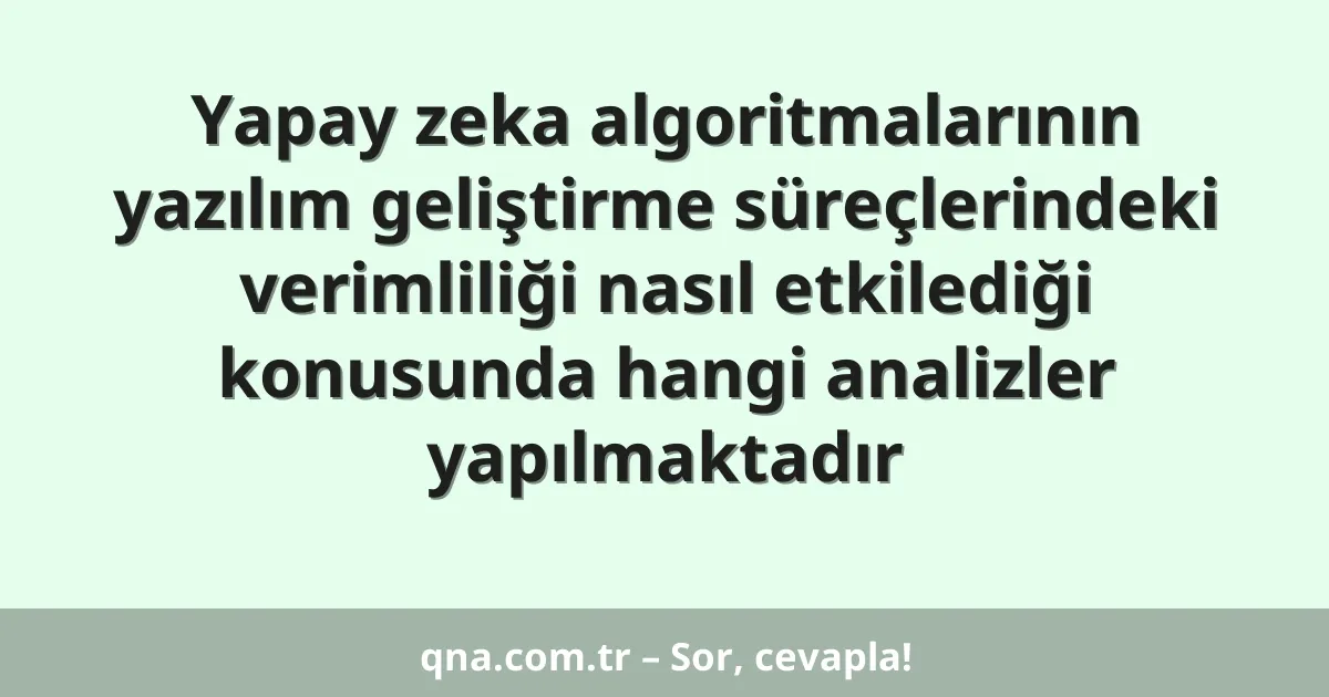 Yapay zeka algoritmalarının yazılım geliştirme süreçlerindeki verimliliği nasıl etkilediği konusunda hangi analizler yapılmaktadır
