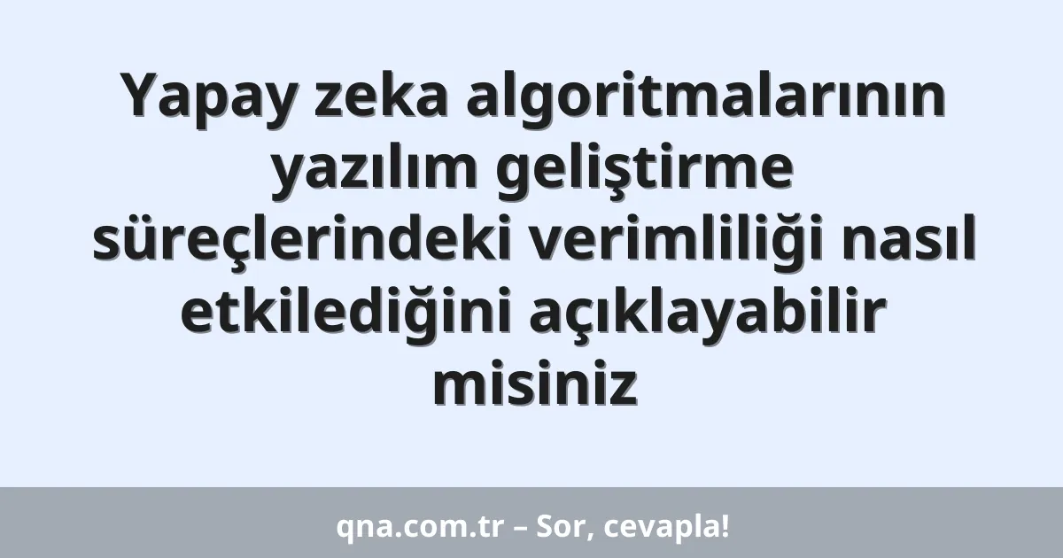 Yapay zeka algoritmalarının yazılım geliştirme süreçlerindeki verimliliği nasıl etkilediğini açıklayabilir misiniz