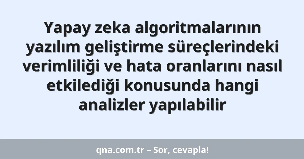 Yapay zeka algoritmalarının yazılım geliştirme süreçlerindeki verimliliği ve hata oranlarını nasıl etkilediği konusunda hangi analizler yapılabilir