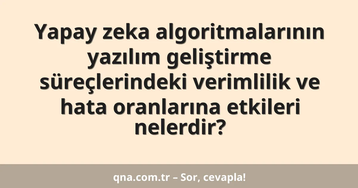 Yapay zeka algoritmalarının yazılım geliştirme süreçlerindeki verimlilik ve hata oranlarına etkileri nelerdir?