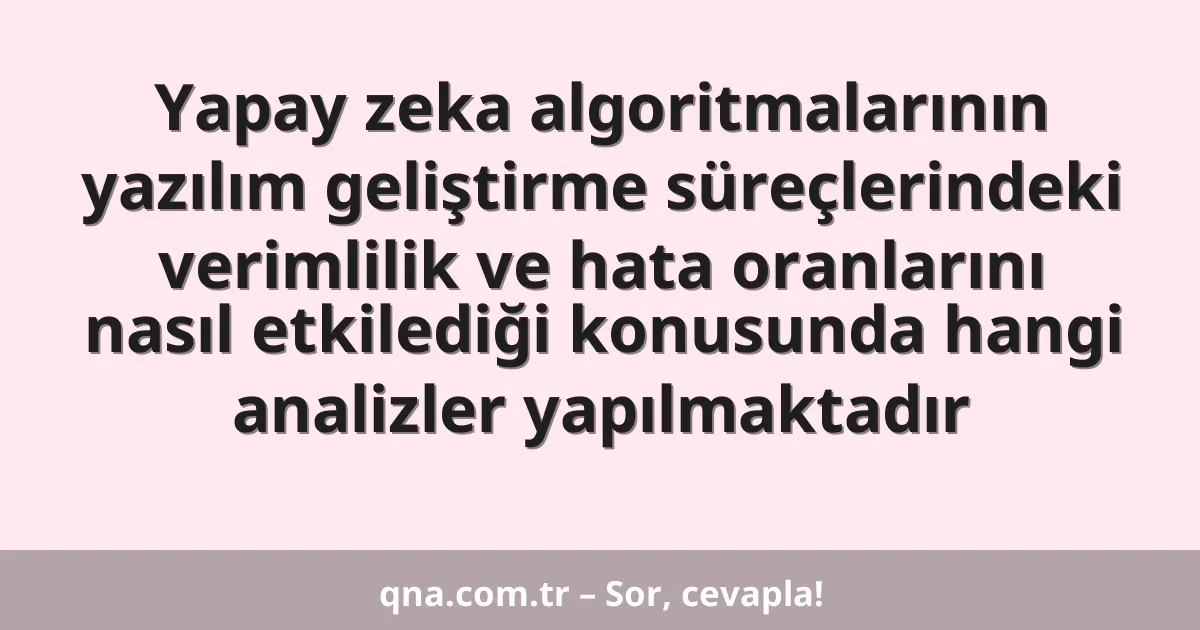 Yapay zeka algoritmalarının yazılım geliştirme süreçlerindeki verimlilik ve hata oranlarını nasıl etkilediği konusunda hangi analizler yapılmaktadır
