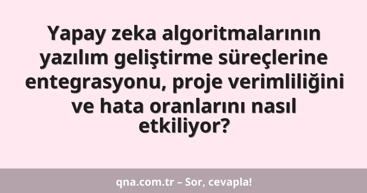 Yapay zeka algoritmalarının yazılım geliştirme süreçlerine entegrasyonu, proje verimliliğini ve hata oranlarını nasıl etkiliyor?