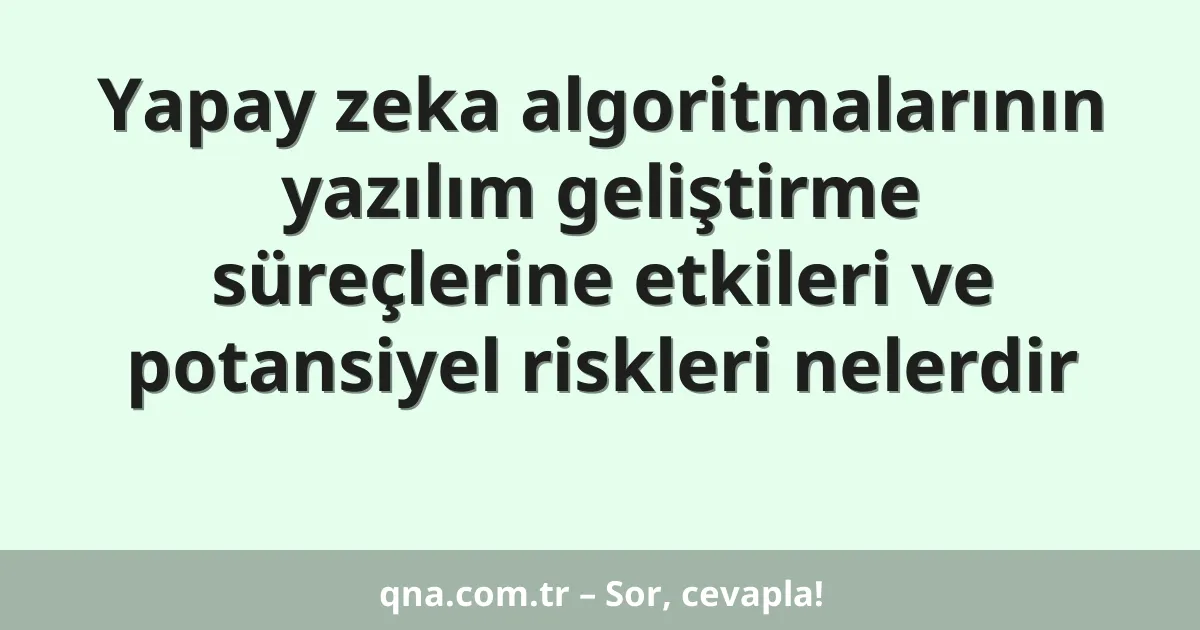Yapay zeka algoritmalarının yazılım geliştirme süreçlerine etkileri ve potansiyel riskleri nelerdir