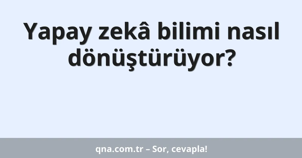 Yapay zekâ bilimi nasıl dönüştürüyor?