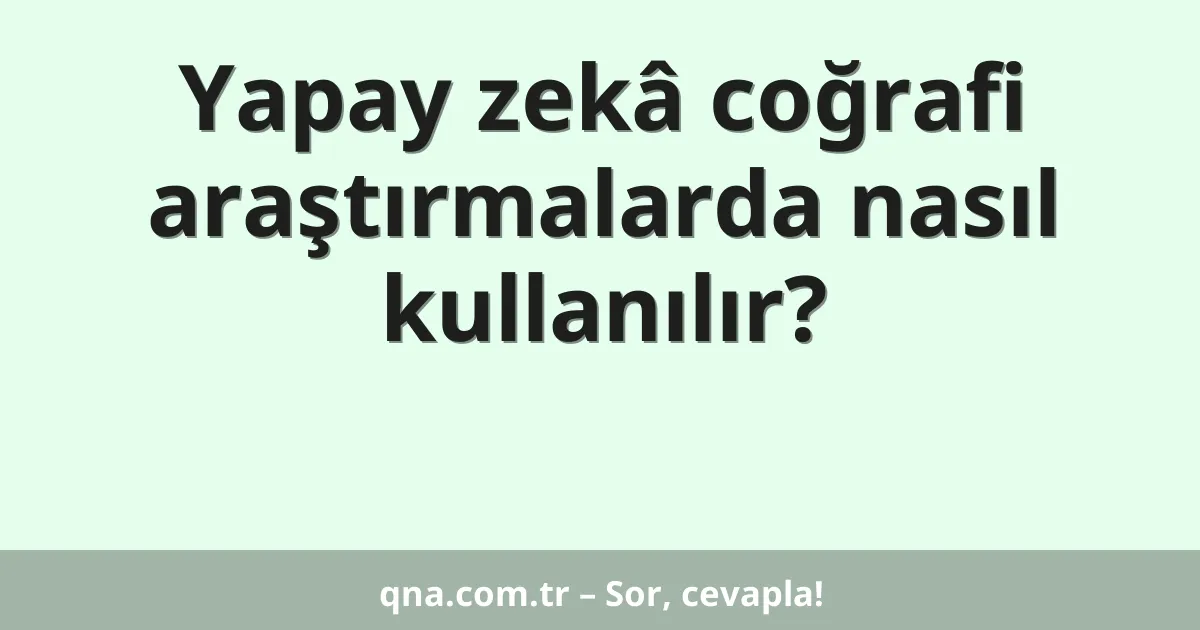 Yapay zekâ coğrafi araştırmalarda nasıl kullanılır?