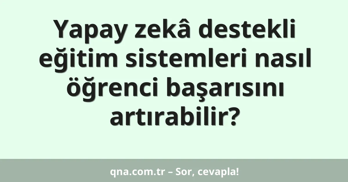Yapay zekâ destekli eğitim sistemleri nasıl öğrenci başarısını artırabilir?