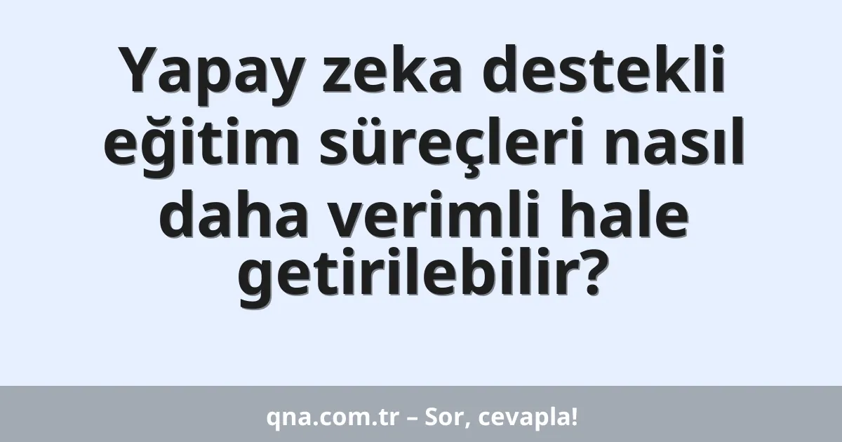 Yapay zeka destekli eğitim süreçleri nasıl daha verimli hale getirilebilir?