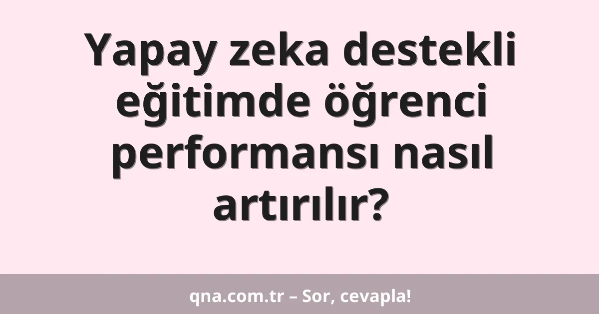 Yapay zeka destekli eğitimde öğrenci performansı nasıl artırılır?