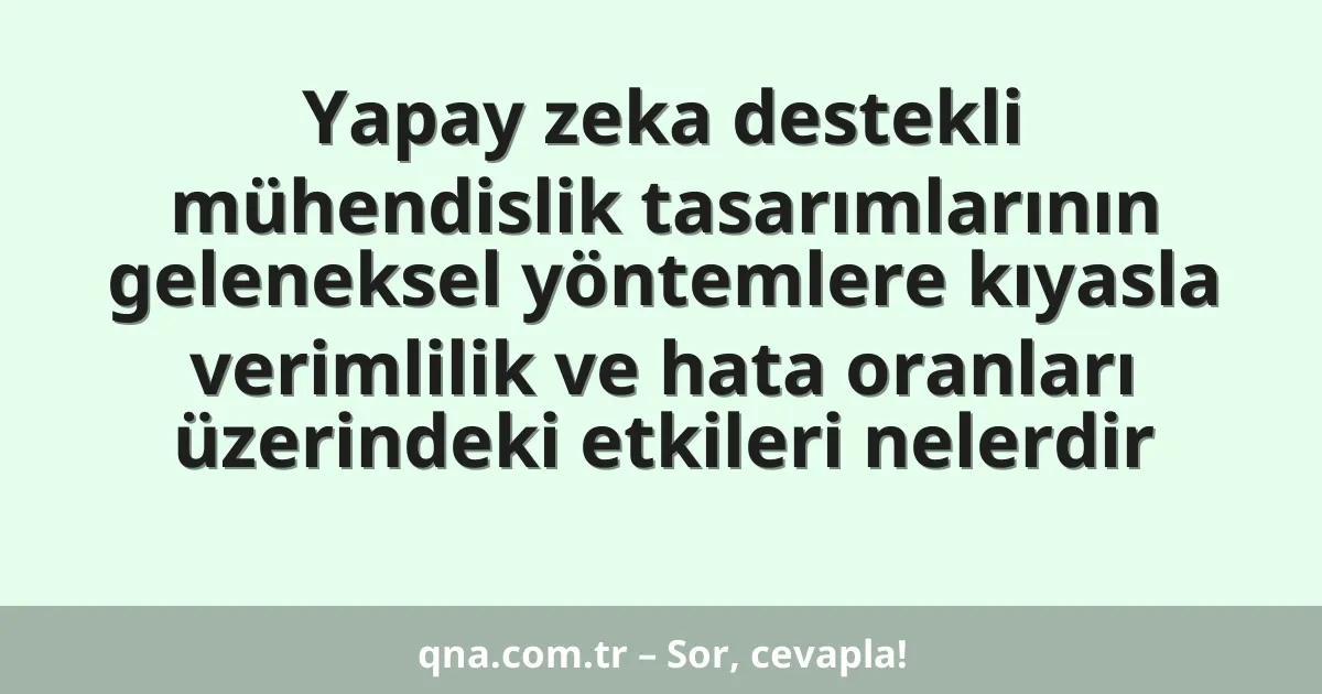 Yapay zeka destekli mühendislik tasarımlarının geleneksel yöntemlere kıyasla verimlilik ve hata oranları üzerindeki etkileri nelerdir