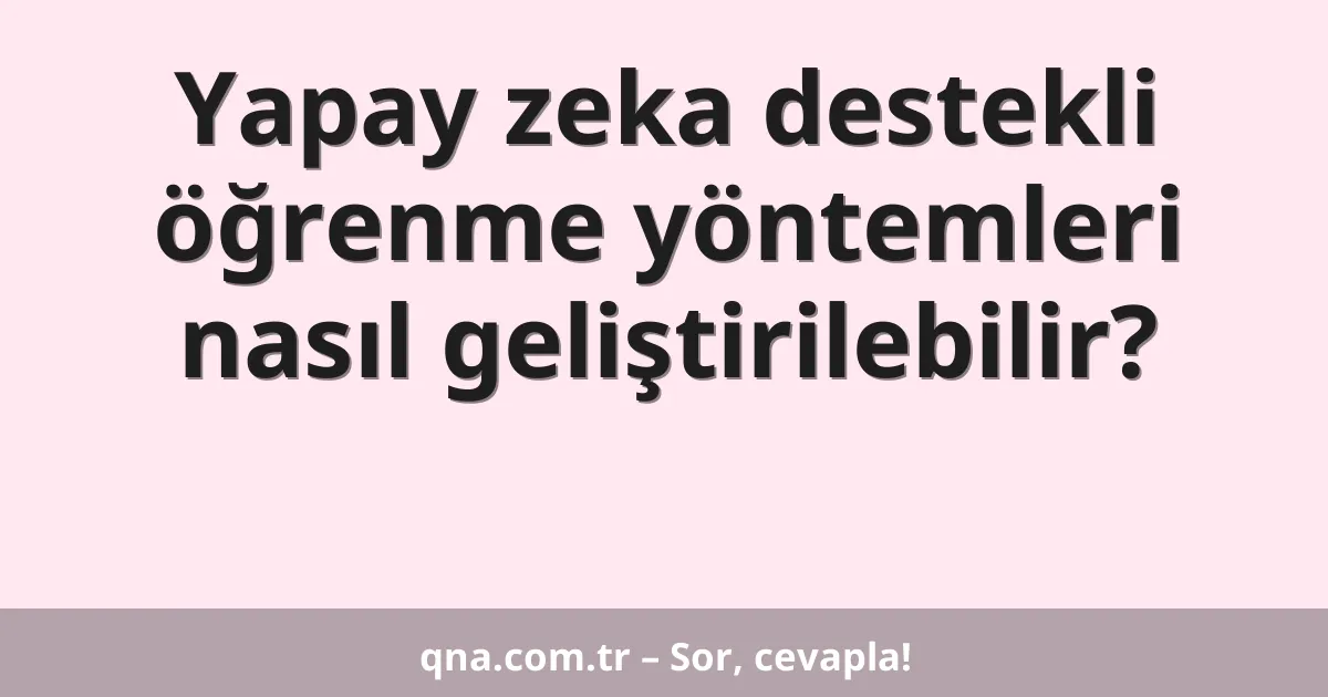 Yapay zeka destekli öğrenme yöntemleri nasıl geliştirilebilir?