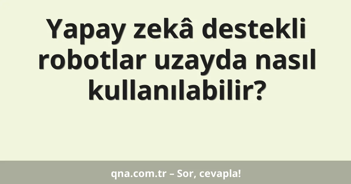 Yapay zekâ destekli robotlar uzayda nasıl kullanılabilir?