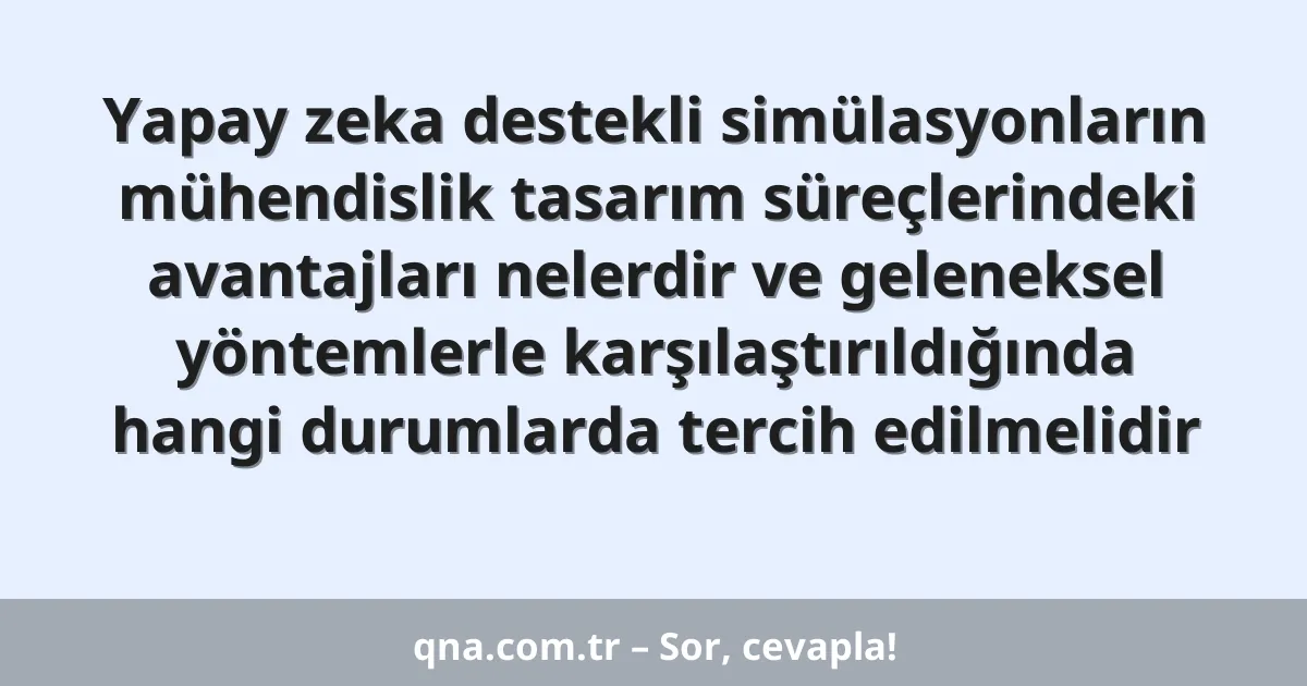 Yapay zeka destekli simülasyonların mühendislik tasarım süreçlerindeki avantajları nelerdir ve geleneksel yöntemlerle karşılaştırıldığında hangi durumlarda tercih edilmelidir