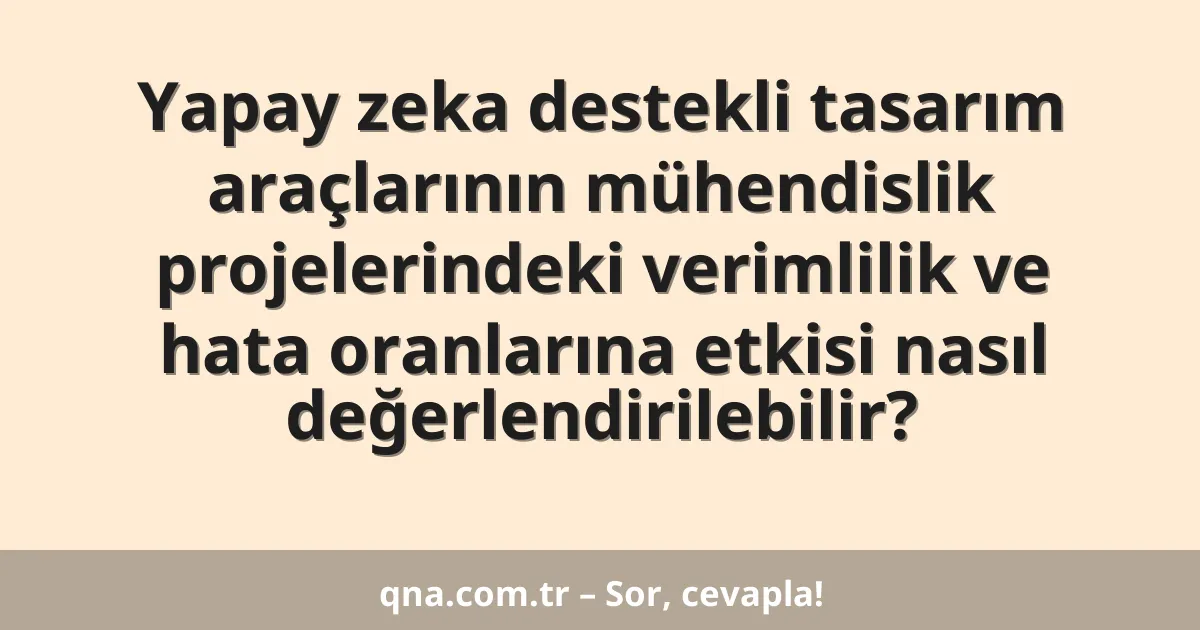 Yapay zeka destekli tasarım araçlarının mühendislik projelerindeki verimlilik ve hata oranlarına etkisi nasıl değerlendirilebilir?