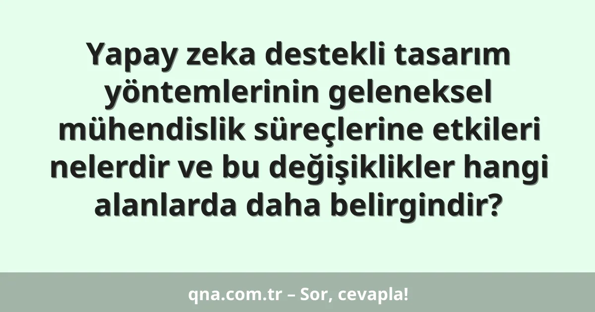 Yapay zeka destekli tasarım yöntemlerinin geleneksel mühendislik süreçlerine etkileri nelerdir ve bu değişiklikler hangi alanlarda daha belirgindir?