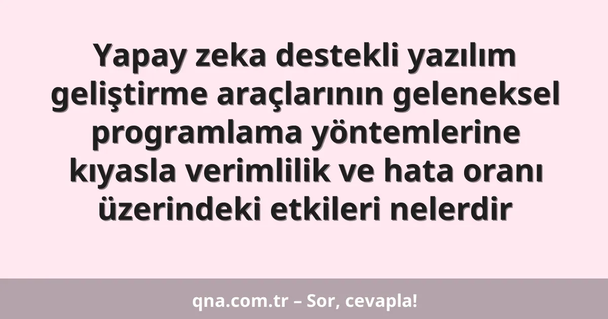Yapay zeka destekli yazılım geliştirme araçlarının geleneksel programlama yöntemlerine kıyasla verimlilik ve hata oranı üzerindeki etkileri nelerdir