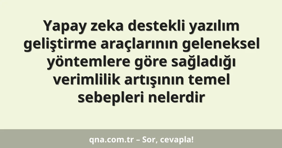 Yapay zeka destekli yazılım geliştirme araçlarının geleneksel yöntemlere göre sağladığı verimlilik artışının temel sebepleri nelerdir