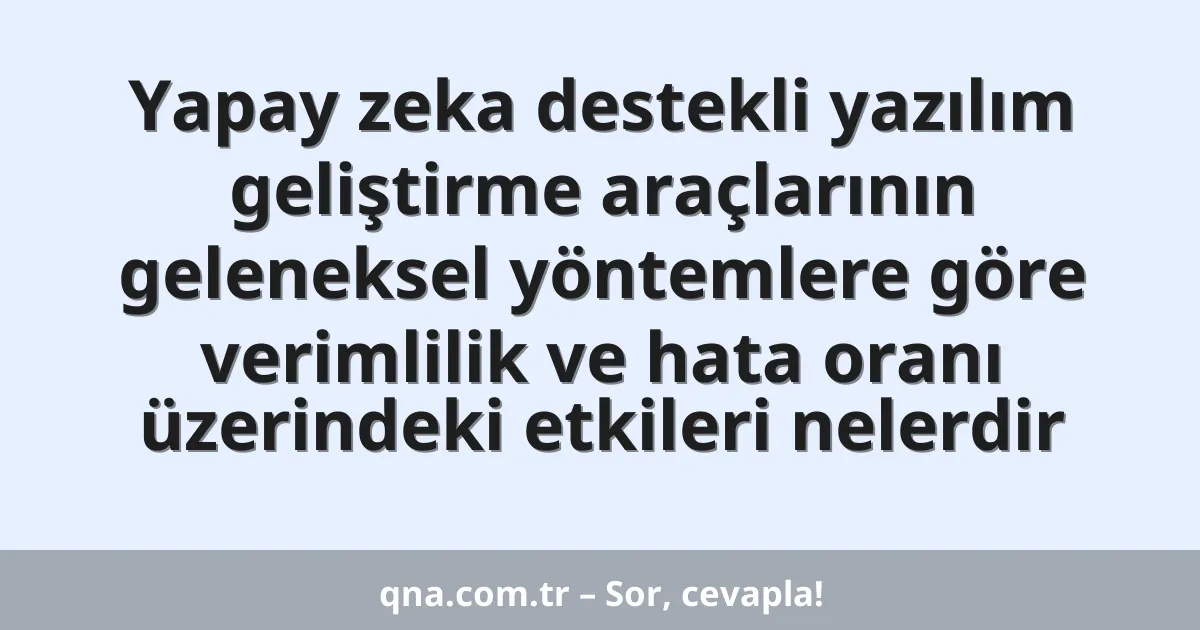 Yapay zeka destekli yazılım geliştirme araçlarının geleneksel yöntemlere göre verimlilik ve hata oranı üzerindeki etkileri nelerdir