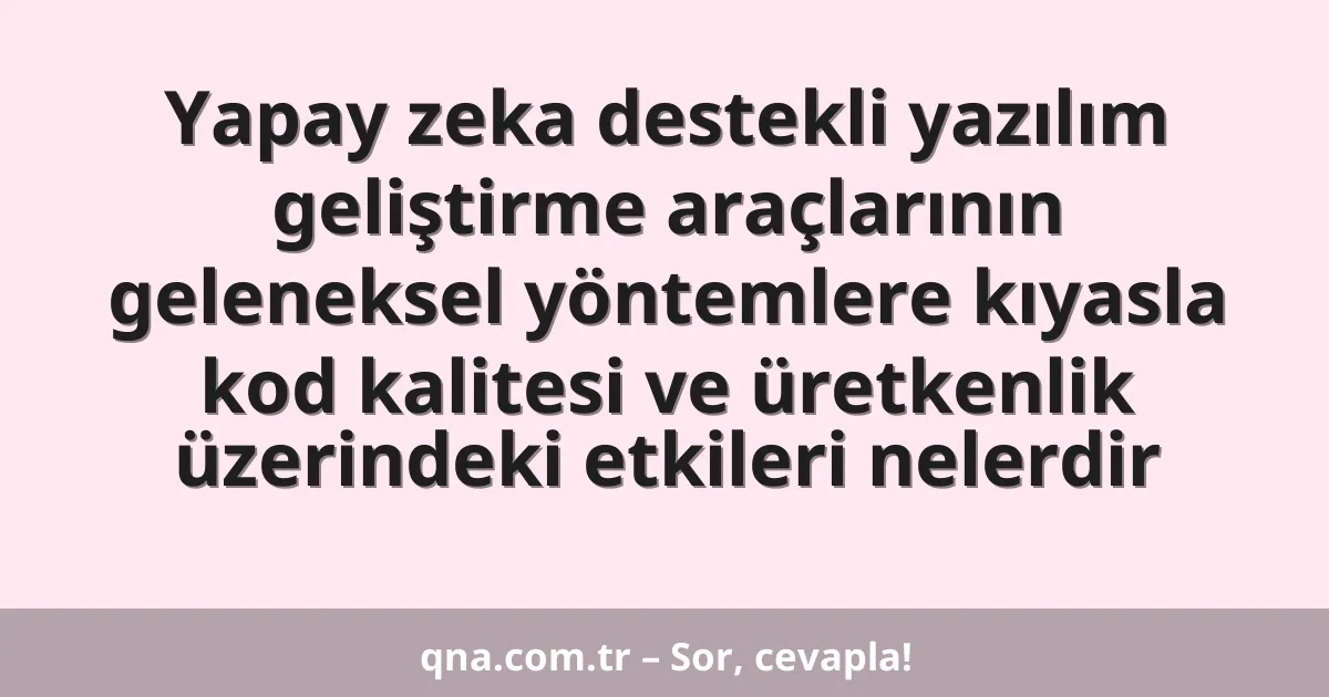 Yapay zeka destekli yazılım geliştirme araçlarının geleneksel yöntemlere kıyasla kod kalitesi ve üretkenlik üzerindeki etkileri nelerdir