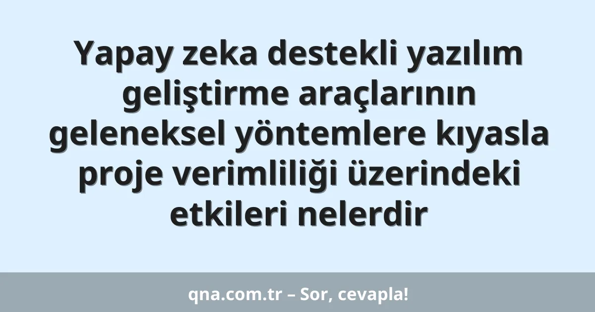 Yapay zeka destekli yazılım geliştirme araçlarının geleneksel yöntemlere kıyasla proje verimliliği üzerindeki etkileri nelerdir