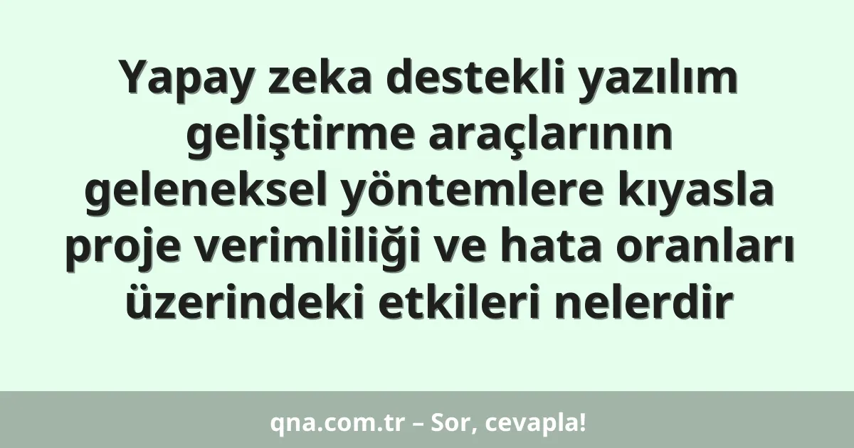Yapay zeka destekli yazılım geliştirme araçlarının geleneksel yöntemlere kıyasla proje verimliliği ve hata oranları üzerindeki etkileri nelerdir