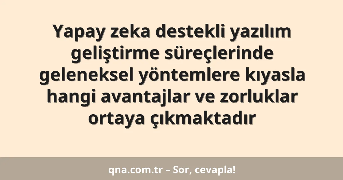 Yapay zeka destekli yazılım geliştirme süreçlerinde geleneksel yöntemlere kıyasla hangi avantajlar ve zorluklar ortaya çıkmaktadır